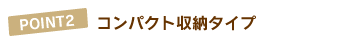 POINT2.コンパクト収納タイプ