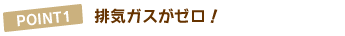 POINT1.排気ガスがゼロ!