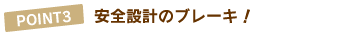 POINT3.安全設計のブレーキ !