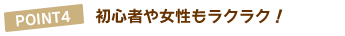 POINT4.初心者や女性もラクラク!