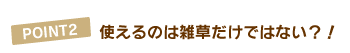 POINT2.使えるのは雑草だけではない?!