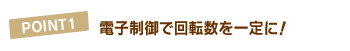 POINT1 電子制御で回転数を一定に!