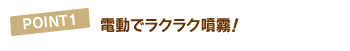 POINT1 電動でラクラク噴霧!
