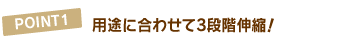 POINT1 用途に合わせて3段階伸縮!