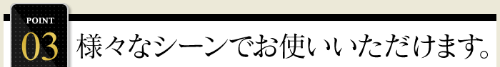 POINT3.様々なシーンでお使いいただけます。