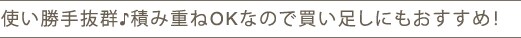 使い勝手抜群♪積み重ねOKなので買い足しにもおすすめ!