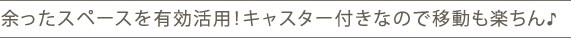 余ったスペースを有効活用!キャスター付きなので移動も楽ちん♪