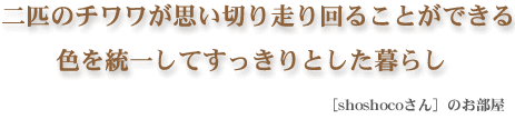 二匹のチワワが思い切り走り回ることができる色を統一してすっきりとした暮らし