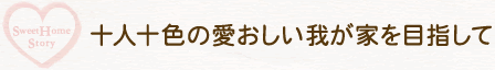 十人十色の愛おしい我が家を目指して