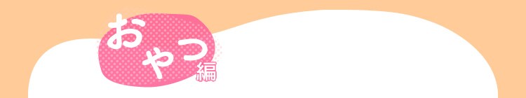 おやつ編