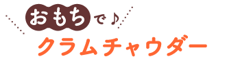 おもちで♪クラムチャウダー