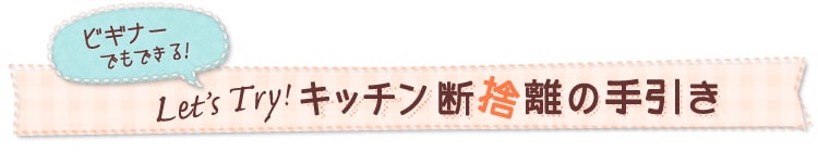 〜 ビギナーでもできる!Let's Try! キッチン断捨離の手引き 〜