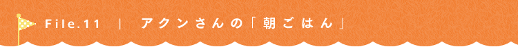 第11回 *いつものご飯* アクンさん