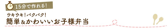 15分で作れる!ウキウキ!パクパク!簡単&かわいいお子様弁当
