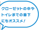 クローゼットの中やトイレまでの廊下にもオススメ