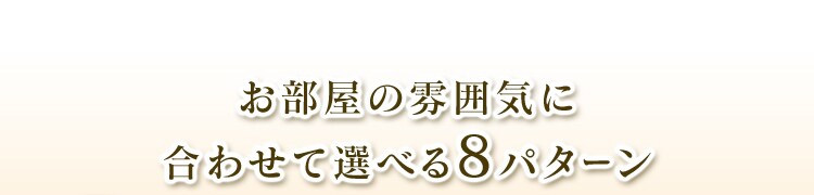 部屋の雰囲気に合わせて選べる8パターン