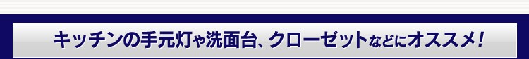キッチンの手元灯や洗面台、クローゼットなどにオススメ！