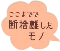 ここまでで断捨離したモノ