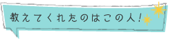 教えてくれたのはこの人!
