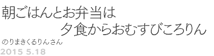 第47回 朝ごはんとお弁当は夕食からおむすびころりん のりまきくるりんさん