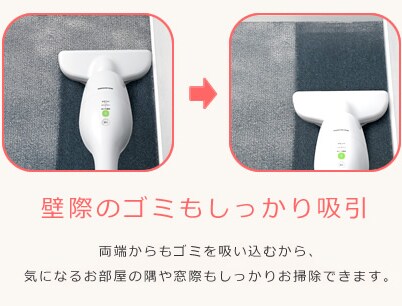 壁際のゴミもしっかり吸引。両端からもゴミを吸い込むから、気になるお部屋の隅や窓際もしっかりお掃除できます。